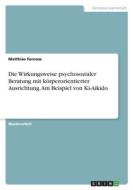 Die Wirkungsweise psychosozialer Beratung mit körperorientierter Ausrichtung. Am Beispiel von Ki-Aikido di Matthias Fernow edito da GRIN Verlag