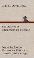 The Etiquette of Engagement and Marriage Describing Modern Manners and Customs of Courtship and Marriage, and giving Ful di G. R. M. Devereux edito da TREDITION CLASSICS