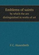 Emblems Of Saints By Which The Are Distinguished In Works Of Art di F C Husenbeth edito da Book On Demand Ltd.