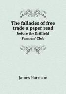The Fallacies Of Free Trade A Paper Read Before The Driffield Farmers' Club di James Harrison edito da Book On Demand Ltd.
