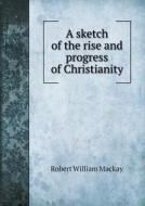 A Sketch Of The Rise And Progress Of Christianity di Robert William MacKay edito da Book On Demand Ltd.