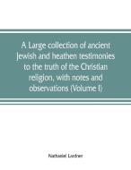 A large collection of ancient Jewish and heathen testimonies to the truth of the Christian religion, with notes and obse di Nathaniel Lardner edito da Alpha Editions
