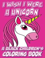I Wish I Were A Unicorn - A Black Children's Coloring Book di Black Children's Coloring Books, Kyle Davis edito da Tech Jobs America