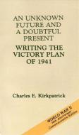 An Unknown Future and a Doubtful Present: Writing the Victory Plan of 1941: Writing the Victory Plan of 1941 di Charles E. Kirkpatrick edito da DEPARTMENT OF THE ARMY