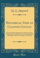 Historical View of Clinton County: From Its Earliest Settlement to the Present Time; Comprising a Complete Sketch and Topographical Description of Eac di D. S. Maynard edito da Forgotten Books