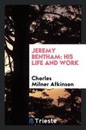 Jeremy Bentham: His Life and Work di Charles Milner Atkinson edito da LIGHTNING SOURCE INC