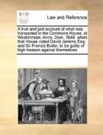 A True And Just Account Of What Was Transacted In The Commons House, At Westminster, Anno. Dom. 1648. When That House Voted David Jenkins Esq; And Sir di Multiple Contributors edito da Gale Ecco, Print Editions