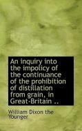 An Inquiry Into The Impolicy Of The Continuance Of The Prohibition Of Distillation From Grain, In Gr di William Dixon edito da Bibliolife