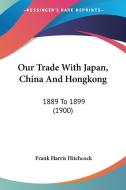 Our Trade with Japan, China and Hongkong: 1889 to 1899 (1900) di Frank Harris Hitchcock edito da Kessinger Publishing