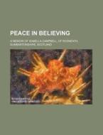 Peace In Believing; A Memoir Of Isabella Campbell, Of Rosneath, Dumbartonshire, Scotland di Books Group edito da General Books Llc