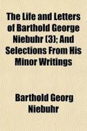 The Life And Letters Of Barthold George Niebuhr (3); And Selections From His Minor Writings di Barthold Georg Niebuhr edito da General Books Llc