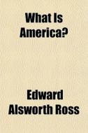 What Is America? di Edward Alsworth Ross edito da General Books
