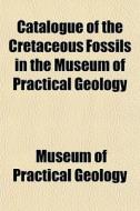 Catalogue Of The Cretaceous Fossils In T di Museum Of Practical Geology edito da General Books