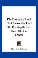 Die Deutsche Land Und Seemacht Und Die Berufspflichten Des Offiziers (1906) di Kurt Von Rabenau edito da Kessinger Publishing