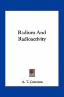 Radium and Radioactivity di A. T. Cameron edito da Kessinger Publishing