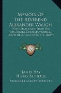 Memoir of the Reverend Alexander Waugh: With Selections from His Epistolary Correspondence, Pulpit Recollections, Etc. (1839) di James Hay, Henry Belfrage edito da Kessinger Publishing