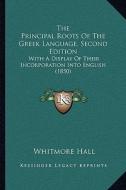 The Principal Roots of the Greek Language, Second Edition: With a Display of Their Incorporation Into English (1850) di Whitmore Hall edito da Kessinger Publishing