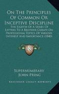 On the Principles of Common or Inceptive Discipline: The Eighth of a Series of Letters to a Brother Curate on Professional Topics of Various Interest di Supernumerary, John Pring edito da Kessinger Publishing