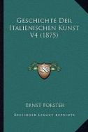 Geschichte Der Italienischen Kunst V4 (1875) di Ernst Forster edito da Kessinger Publishing