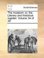 The Museum: Or, The Literary And Historical Register. Volume 34 Of 39 di See Notes Multiple Contributors edito da Gale Ecco, Print Editions