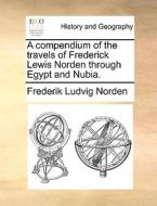 A Compendium Of The Travels Of Frederick Lewis Norden Through Egypt And Nubia di Frederik Ludvig Norden edito da Gale Ecco, Print Editions
