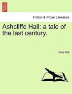 Ashcliffe Hall: a tale of the last century. di Emily Holt edito da British Library, Historical Print Editions