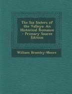 The Six Sisters of the Valleys: An Historical Romance di William Bramley-Moore edito da Nabu Press