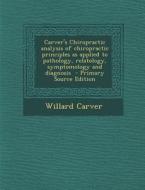 Carver's Chiropractic Analysis of Chiropractic Principles as Applied to Pathology, Relatology, Symptomology and Diagnosis - Primary Source Edition di Willard Carver edito da Nabu Press