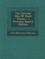 The German Idea of Peace Terms... - Primary Source Edition di John MacKinnon Robertson edito da Nabu Press