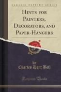 Hints For Painters, Decorators, And Paper-hangers (classic Reprint) di Charles Dent Bell edito da Forgotten Books