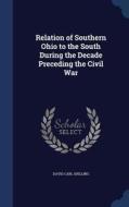 Relation Of Southern Ohio To The South During The Decade Preceding The Civil War di David Carl Shilling edito da Sagwan Press