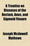 A Treatise On Diseases Of The Rectum, Anus, And Sigmoid Flexure di Joseph McDowell Mathews edito da General Books Llc