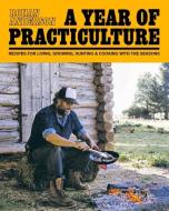 A Year of Practiculture: Recipes for Living, Growing, Hunting & Cooking di Rohan Anderson edito da POWERHOUSE BOOKS