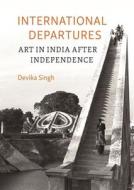 International Departures: Art in India After Independence di Devika Singh edito da REAKTION BOOKS