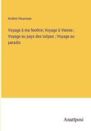 Voyage à ma fenêtre; Voyage à Venise ; Voyage au pays des tulipes ; Voyage au paradis di Arsène Houssaye edito da Anatiposi Verlag