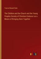 The Children and the Church and the Young Peoples Society of Christian Endeavor as a Means of Bringing them Together di Francis Edward Clark edito da Outlook Verlag