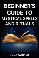BEGINNER'S GUIDE TO MYSTICAL SPELLS AND RITUALS di Julia Warner edito da JULIA WARNER