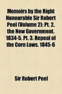 Memoirs By The Right Honourable Sir Robert Peel (volume 2); Pt. 2. The New Government. 1834-5. Pt. 3. Repeal Of The Corn Laws. 1845-6 di Robert Peel, Sir Robert Peel edito da General Books Llc