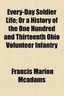 Every-day Soldier Life; Or A History Of The One Hundred And Thirteenth Ohio Volunteer Infantry di Francis Marion McAdams edito da General Books Llc