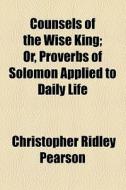 Counsels Of The Wise King; Or, Proverbs Of Solomon Applied To Daily Life di Chr Ridley Pearson, Christopher Ridley Pearson edito da General Books Llc