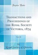Transactions and Proceedings of the Royal Society of Victoria, 1874, Vol. 10 (Classic Reprint) di Royal Society of Victoria edito da Forgotten Books