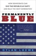 Permanently Blue: How Democrats Can End the Republican Party and Rule the Next Generation di Dylan Loewe edito da Three Rivers Press (CA)