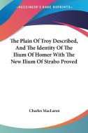 The Plain Of Troy Described, And The Identity Of The Ilium Of Homer With The New Ilium Of Strabo Proved di Charles MacLaren edito da Kessinger Publishing, Llc