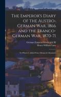 The Emperor's Diary of the Austro-German War, 1866 and the Franco-German War, 1870-71: To Which Is Added Prince Bismarck's Rejoinder di Henry William Lucy, German Emperor Friederich edito da LEGARE STREET PR