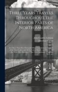 Three Years Travels Throughout the Interior Parts of North America: For More Than Five Thousand Miles, Containing an Account of the Great Lakes, and A di Jonathan Carver, John Coakley Lettsom edito da LEGARE STREET PR