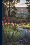 English Wild Flowers: To be Found by the Wayside, Fields, Hedgerows, Rivers, Moorlands, Meadows, Mountains, and Sea-shore di Joseph Tom Burgess edito da LEGARE STREET PR