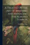 A Treatise On the Art of Breeding and Managing the Almond Tumbler di John Matthews Eaton edito da LEGARE STREET PR