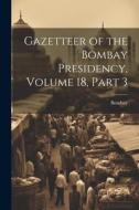 Gazetteer of the Bombay Presidency, Volume 18, part 3 di Bombay edito da LEGARE STREET PR