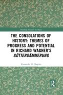 The Consolations Of History: Themes Of Progress And Potential In Richard Wagner's Gotterdammerung di Alexander H. Shapiro edito da Taylor & Francis Ltd