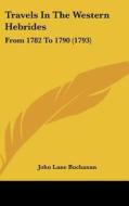 Travels in the Western Hebrides: From 1782 to 1790 (1793) di John Lane Buchanan edito da Kessinger Publishing